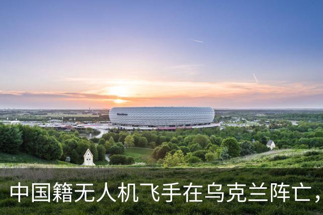 中国籍无人机飞手在乌克兰阵亡，同袍称遭斩首，家属据称同意葬乌克兰