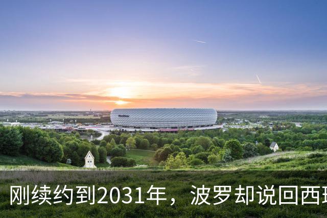 刚续约到2031年，波罗却说回西班牙是"大梦想"